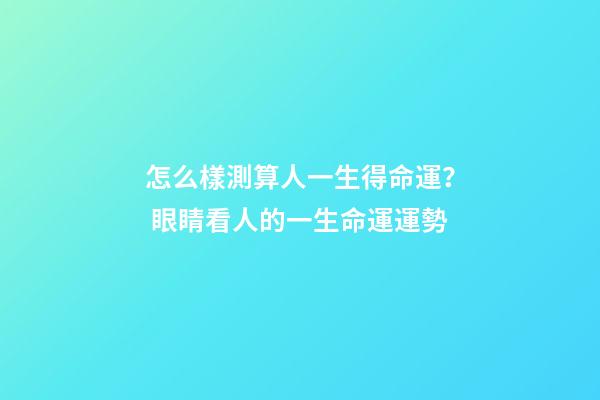 怎么樣測算人一生得命運？ 眼睛看人的一生命運運勢